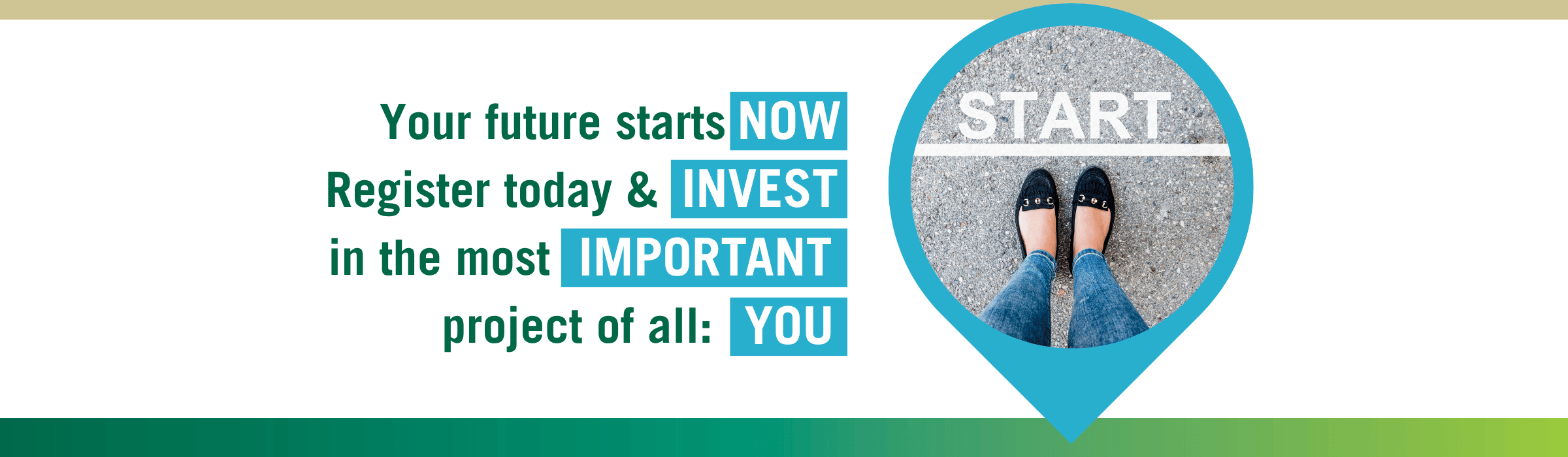Your future starts now. Register today & invenst in the most important project of all: You.